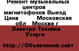 Ремонт музыкальных центров dvd магнитофонов Выезд. › Цена ­ 500 - Московская обл., Москва г. Электро-Техника » Услуги   